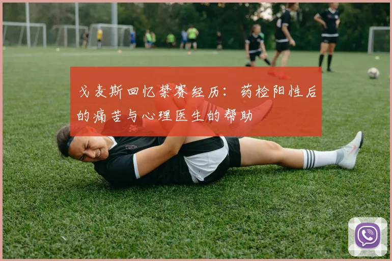 戈麦斯回忆禁赛经历：药检阳性后的痛苦与心理医生的帮助