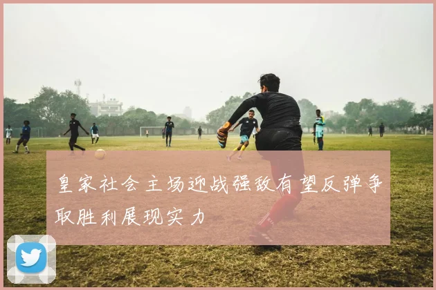 皇家社会主场迎战强敌有望反弹争取胜利展现实力