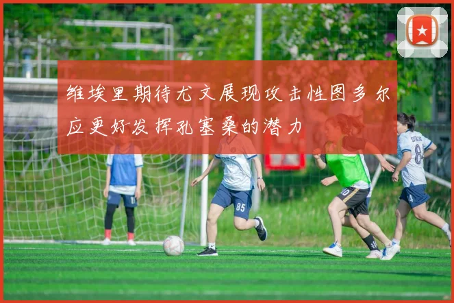 维埃里期待尤文展现攻击性图多尔应更好发挥孔塞桑的潜力