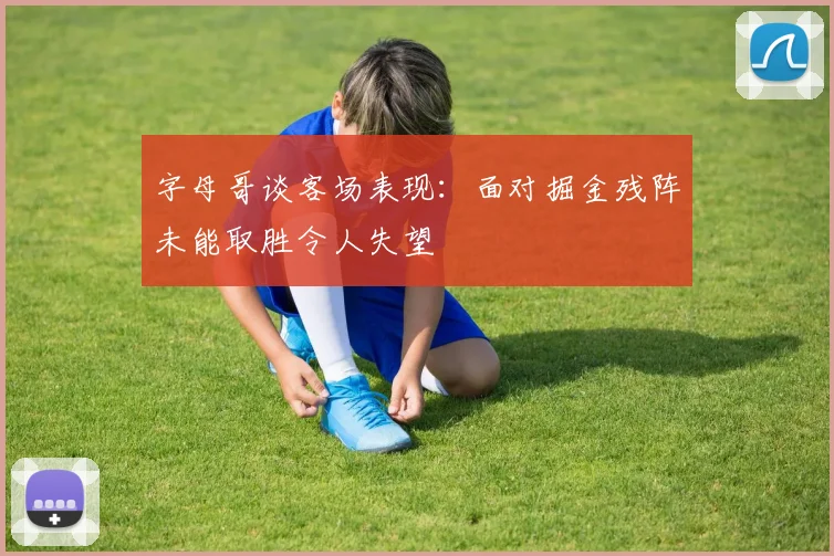 字母哥谈客场表现：面对掘金残阵未能取胜令人失望