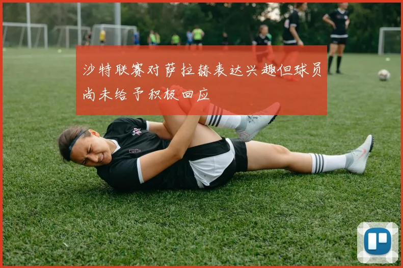 沙特联赛对萨拉赫表达兴趣但球员尚未给予积极回应